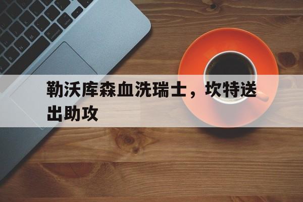 PG电子娱乐官网下载-勒沃库森血洗瑞士，坎特送出助攻的简单介绍